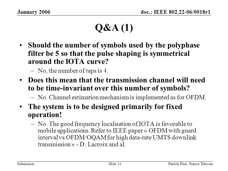 doc.: IEEE /0018r1 Submission January 2006 Patrick Pirat, France TelecomSlide 14 Q&A (1) Should the number of symbols used by the polyphase filter be 5 so that the pulse shaping is symmetrical around the IOTA curve.