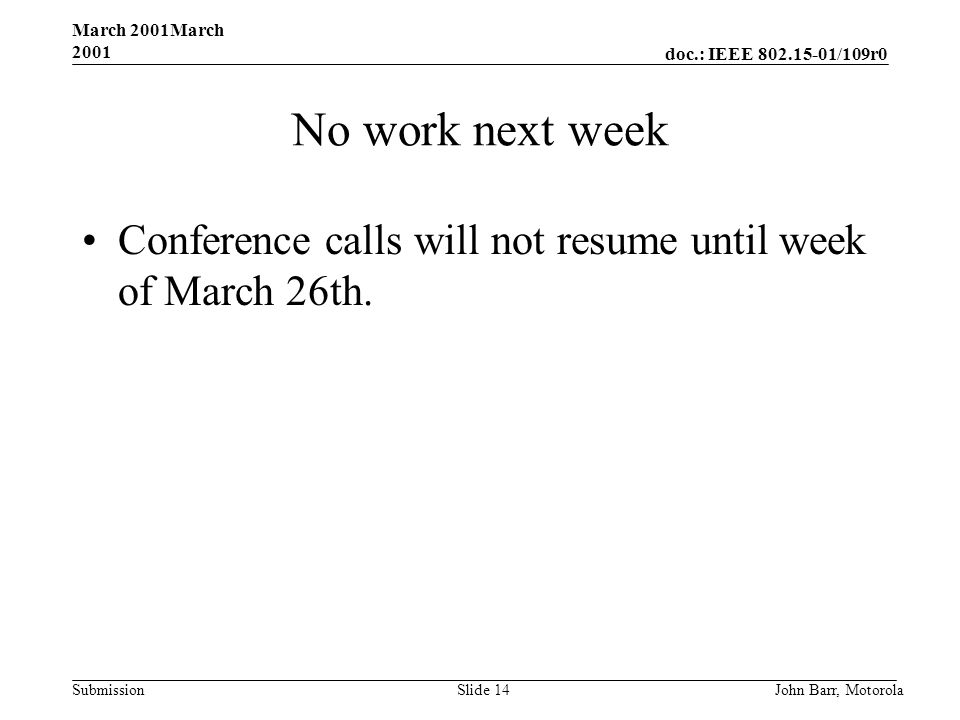 doc.: IEEE /109r0 Submission March 2001March 2001 John Barr, MotorolaSlide 14 No work next week Conference calls will not resume until week of March 26th.