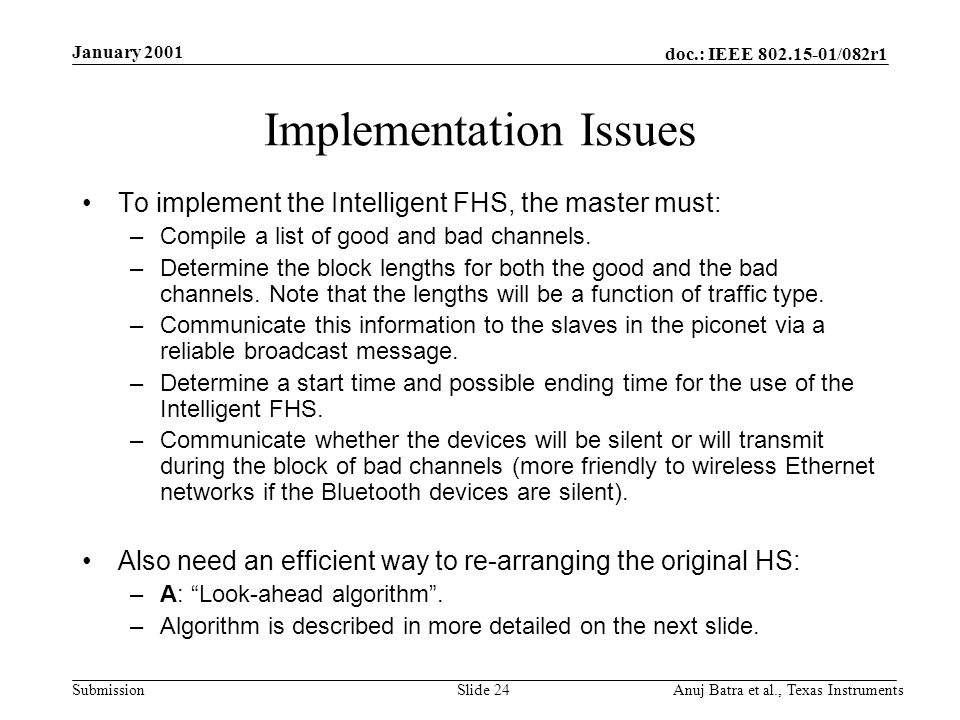 doc.: IEEE /082r1 Submission January 2001 Anuj Batra et al., Texas InstrumentsSlide 24 Implementation Issues To implement the Intelligent FHS, the master must: –Compile a list of good and bad channels.