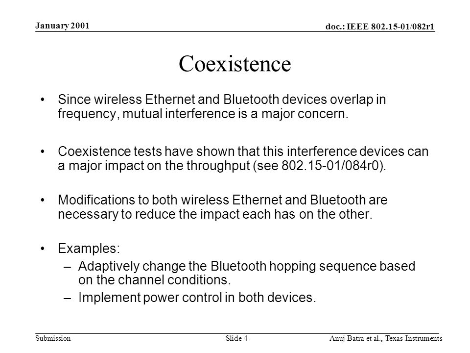 doc.: IEEE /082r1 Submission January 2001 Anuj Batra et al., Texas InstrumentsSlide 4 Coexistence Since wireless Ethernet and Bluetooth devices overlap in frequency, mutual interference is a major concern.