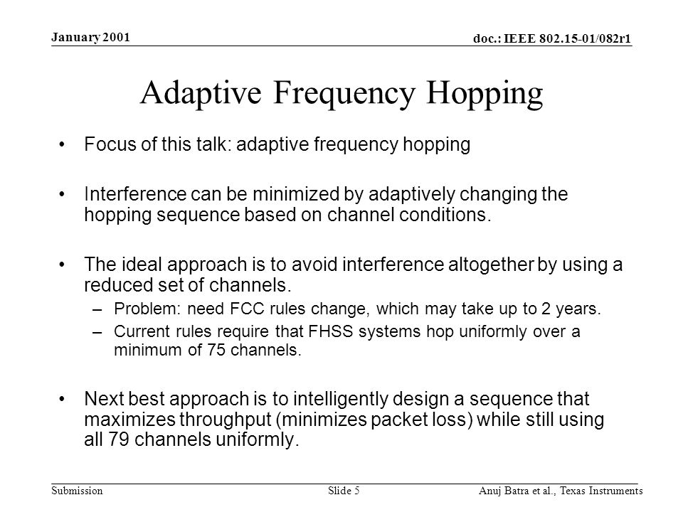 doc.: IEEE /082r1 Submission January 2001 Anuj Batra et al., Texas InstrumentsSlide 5 Adaptive Frequency Hopping Focus of this talk: adaptive frequency hopping Interference can be minimized by adaptively changing the hopping sequence based on channel conditions.