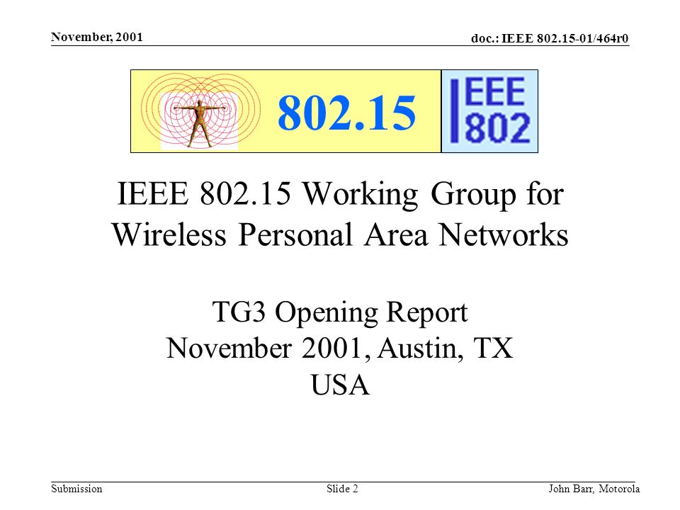doc.: IEEE /464r0 Submission November, 2001 John Barr, MotorolaSlide 2 IEEE Working Group for Wireless Personal Area Networks TG3 Opening Report November 2001, Austin, TX USA