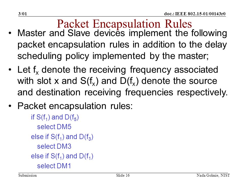 doc.: IEEE /00143r0 Submission 3/01 Nada Golmie, NISTSlide 16 Master and Slave devices implement the following packet encapsulation rules in addition to the delay scheduling policy implemented by the master; Let f x denote the receiving frequency associated with slot x and S(f x ) and D(f x ) denote the source and destination receiving frequencies respectively.