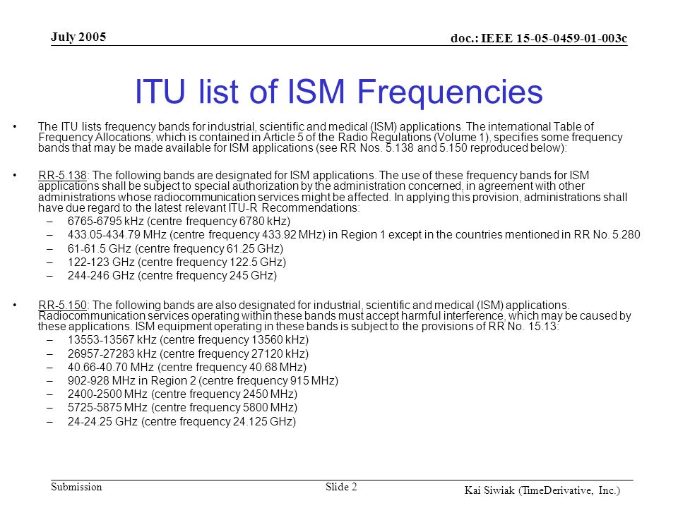 doc.: IEEE c Submission Kai Siwiak (TimeDerivative, Inc.) July 2005 Slide 2 ITU list of ISM Frequencies The ITU lists frequency bands for industrial, scientific and medical (ISM) applications.
