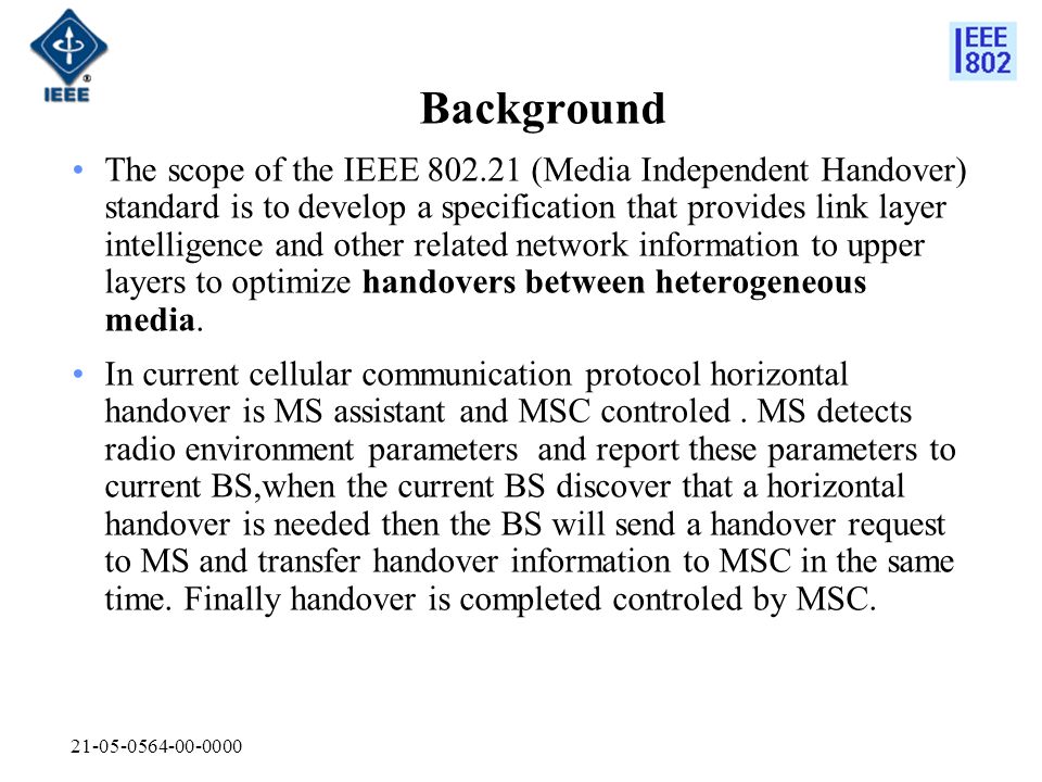 Background The scope of the IEEE (Media Independent Handover) standard is to develop a specification that provides link layer intelligence and other related network information to upper layers to optimize handovers between heterogeneous media.