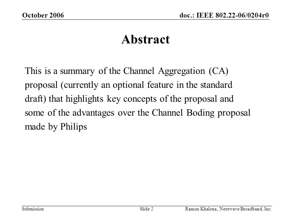 doc.: IEEE /0204r0 Submission October 2006 Ramon Khalona, Nextwave Broadband, Inc.Slide 2 Abstract This is a summary of the Channel Aggregation (CA) proposal (currently an optional feature in the standard draft) that highlights key concepts of the proposal and some of the advantages over the Channel Boding proposal made by Philips