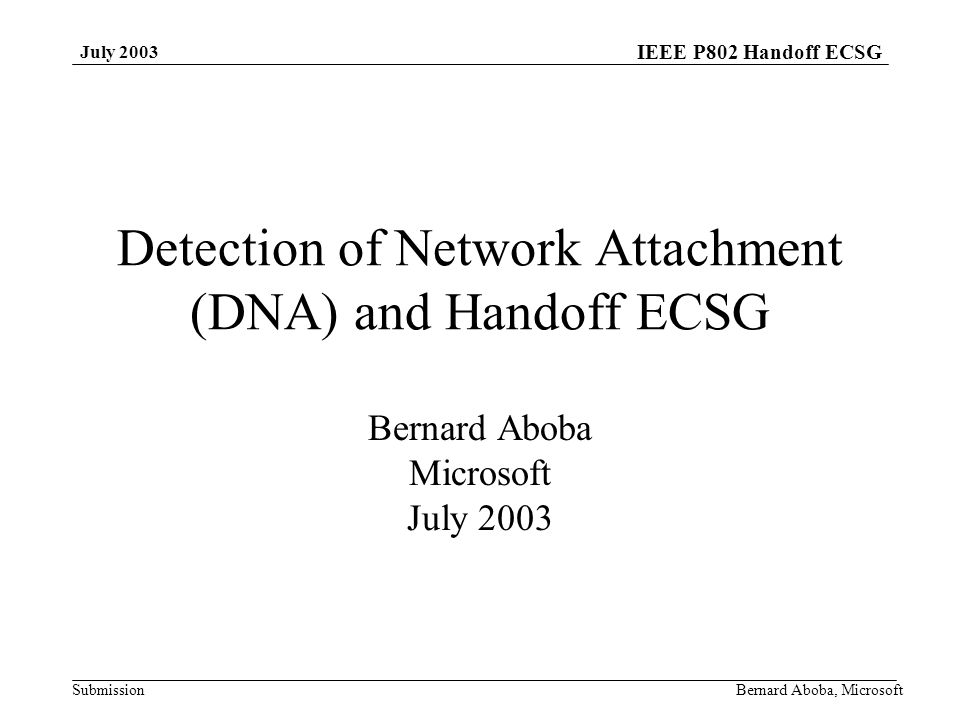 IEEE P802 Handoff ECSG Submission July 2003 Bernard Aboba, Microsoft Detection of Network Attachment (DNA) and Handoff ECSG Bernard Aboba Microsoft July 2003
