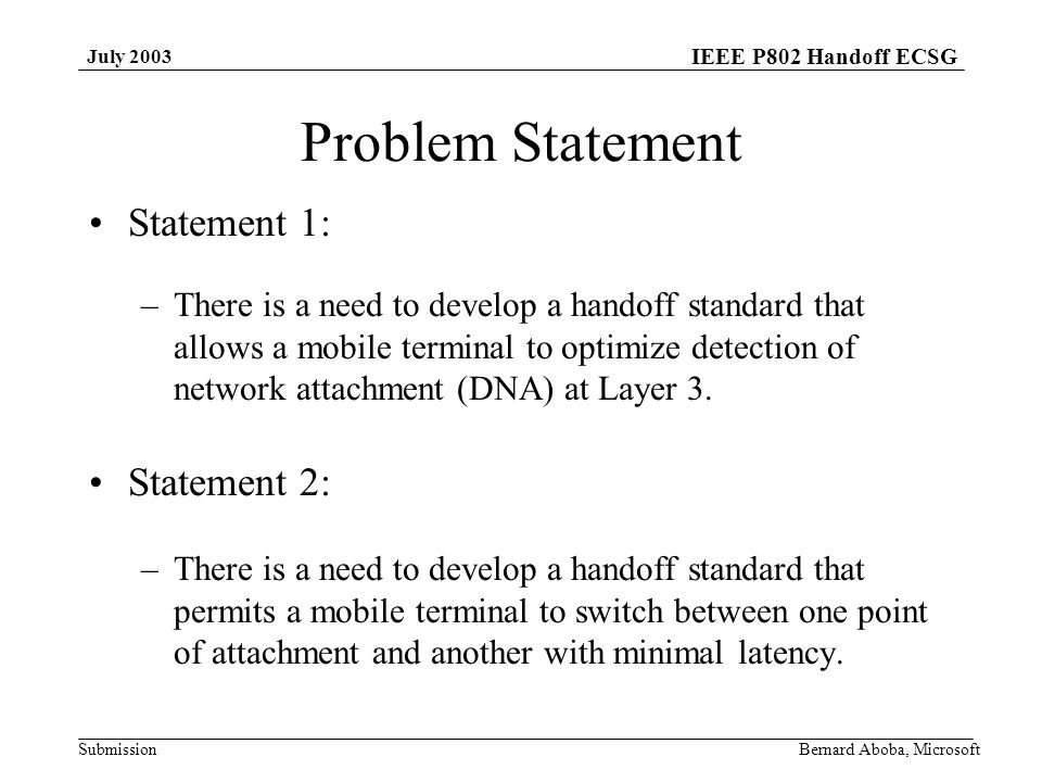 IEEE P802 Handoff ECSG Submission July 2003 Bernard Aboba, Microsoft Problem Statement Statement 1: –There is a need to develop a handoff standard that allows a mobile terminal to optimize detection of network attachment (DNA) at Layer 3.