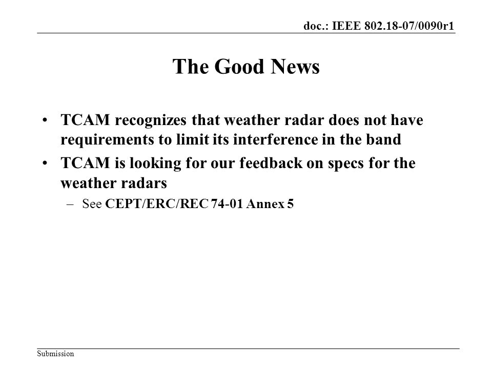 doc.: IEEE /0090r1 Submission The Good News TCAM recognizes that weather radar does not have requirements to limit its interference in the band TCAM is looking for our feedback on specs for the weather radars –See CEPT/ERC/REC Annex 5