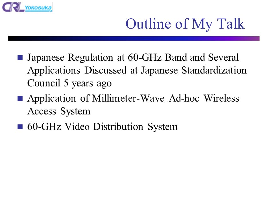 Outline of My Talk n Japanese Regulation at 60-GHz Band and Several Applications Discussed at Japanese Standardization Council 5 years ago n Application of Millimeter-Wave Ad-hoc Wireless Access System n 60-GHz Video Distribution System