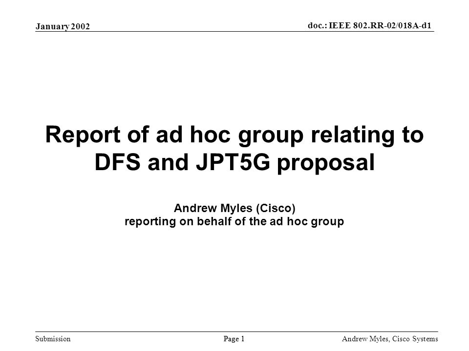 Submission Page 1 January 2002 doc.: IEEE 802.RR-02/018A-d1 Andrew Myles, Cisco Systems Report of ad hoc group relating to DFS and JPT5G proposal Andrew Myles (Cisco) reporting on behalf of the ad hoc group