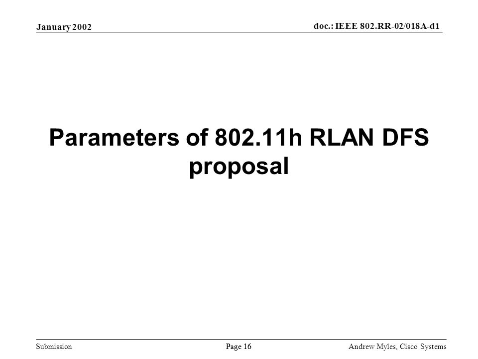 Submission Page 16 January 2002 doc.: IEEE 802.RR-02/018A-d1 Andrew Myles, Cisco Systems Parameters of h RLAN DFS proposal