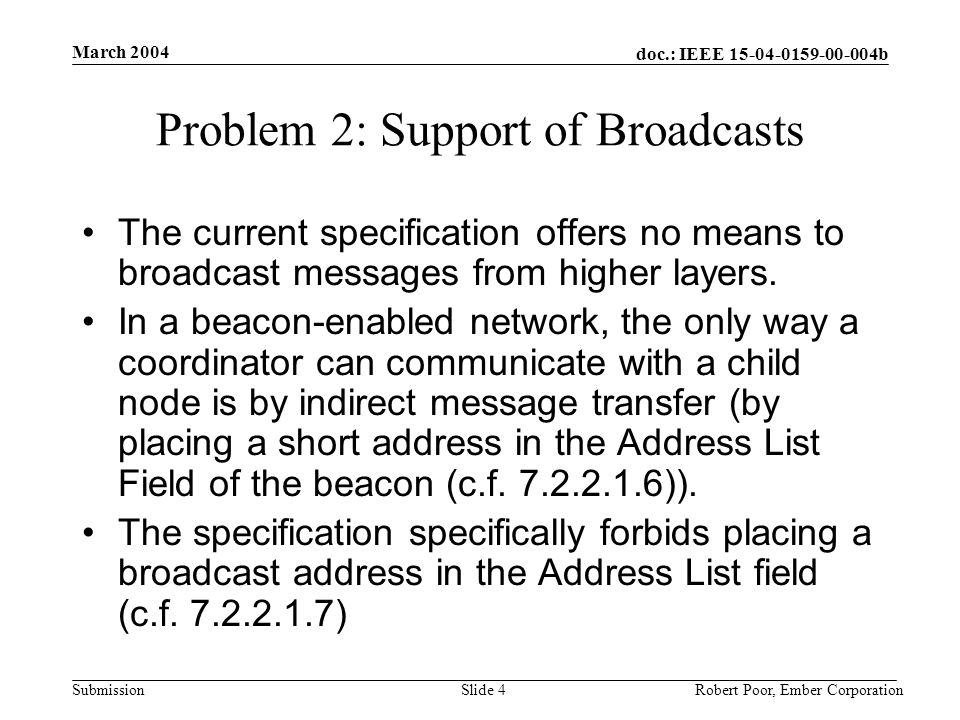 doc.: IEEE b Submission March 2004 Robert Poor, Ember CorporationSlide 4 Problem 2: Support of Broadcasts The current specification offers no means to broadcast messages from higher layers.