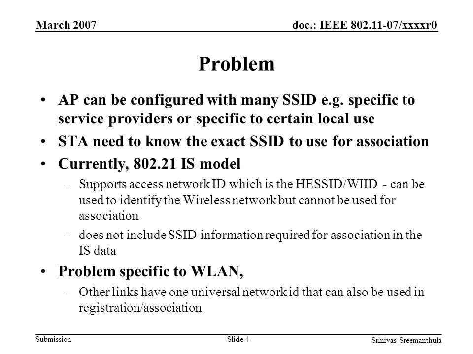 doc.: IEEE /xxxxr0 Submission March 2007 Srinivas Sreemanthula Slide 4 Problem AP can be configured with many SSID e.g.
