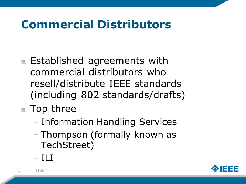 Commercial Distributors Established agreements with commercial distributors who resell/distribute IEEE standards (including 802 standards/drafts) Top three –Information Handling Services –Thompson (formally known as TechStreet) –ILI 9-Feb-1410