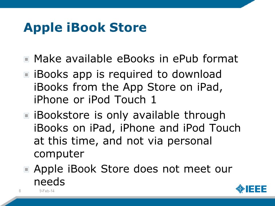 Apple iBook Store Make available eBooks in ePub format iBooks app is required to download iBooks from the App Store on iPad, iPhone or iPod Touch 1 iBookstore is only available through iBooks on iPad, iPhone and iPod Touch at this time, and not via personal computer Apple iBook Store does not meet our needs 9-Feb-148