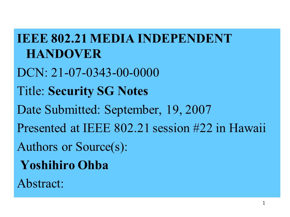 1 IEEE MEDIA INDEPENDENT HANDOVER DCN: Title: Security SG Notes Date Submitted: September, 19, 2007 Presented at IEEE session #22 in Hawaii Authors or Source(s): Yoshihiro Ohba Abstract: