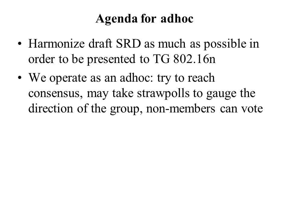 Agenda for adhoc Harmonize draft SRD as much as possible in order to be presented to TG n We operate as an adhoc: try to reach consensus, may take strawpolls to gauge the direction of the group, non-members can vote