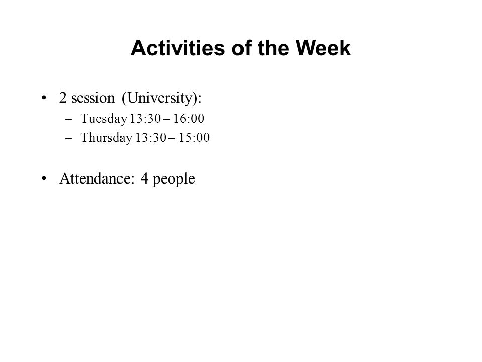 Activities of the Week 2 session (University): –Tuesday 13:30 – 16:00 –Thursday 13:30 – 15:00 Attendance: 4 people