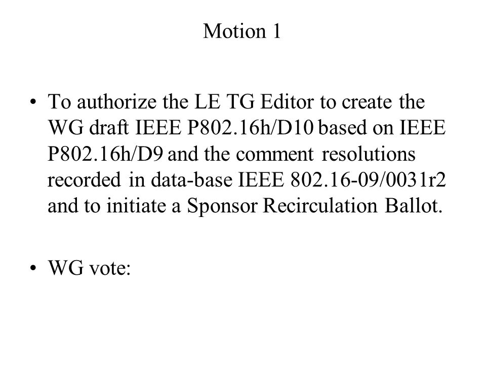 Motion 1 To authorize the LE TG Editor to create the WG draft IEEE P802.16h/D10 based on IEEE P802.16h/D9 and the comment resolutions recorded in data-base IEEE /0031r2 and to initiate a Sponsor Recirculation Ballot.
