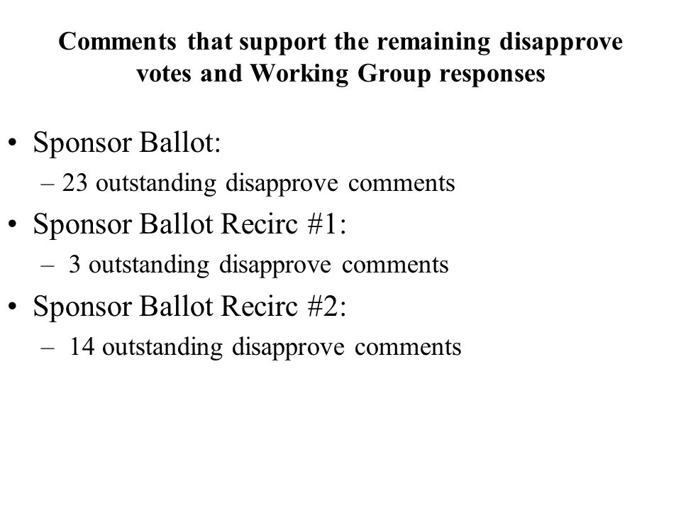 Comments that support the remaining disapprove votes and Working Group responses Sponsor Ballot: –23 outstanding disapprove comments Sponsor Ballot Recirc #1: – 3 outstanding disapprove comments Sponsor Ballot Recirc #2: – 14 outstanding disapprove comments