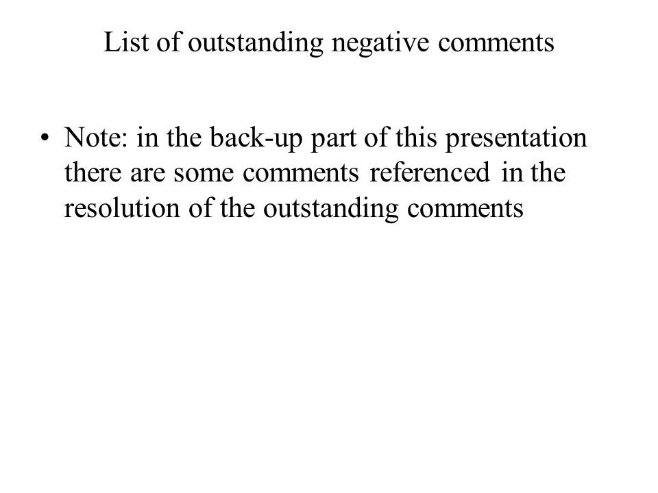 List of outstanding negative comments Note: in the back-up part of this presentation there are some comments referenced in the resolution of the outstanding comments