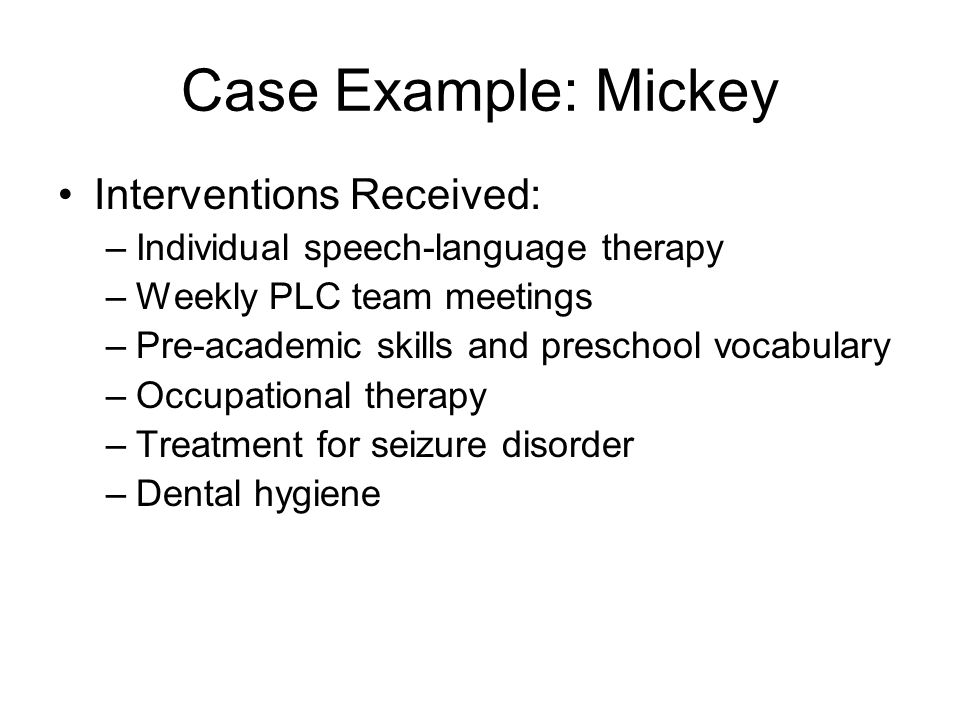Case Example: Mickey Initial Screening Data: –IGDIs: Picture Naming = 0 (mimed and made sounds for train and motion for hammer) –Play-Based Assessment areas of need: Social-Emotional: Attention span Pre-academic skills: colors, shapes, numbers, vocabulary Motor: Fine motor, using a pencil Cognitive and Play: Strength areas –Creative Curriculum: Rated after 6 weeks in classroom and again at transition out of program