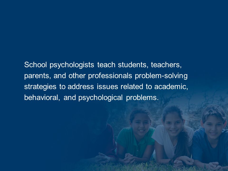 School psychologists teach students, teachers, parents, and other professionals problem-solving strategies to address issues related to academic, behavioral, and psychological problems.