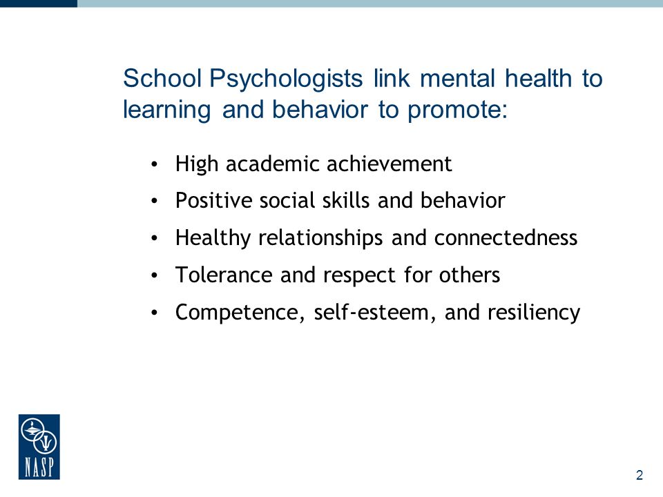 2 School Psychologists link mental health to learning and behavior to promote: High academic achievement Positive social skills and behavior Healthy relationships and connectedness Tolerance and respect for others Competence, self-esteem, and resiliency