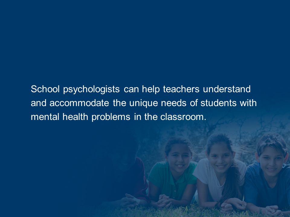 School psychologists can help teachers understand and accommodate the unique needs of students with mental health problems in the classroom.
