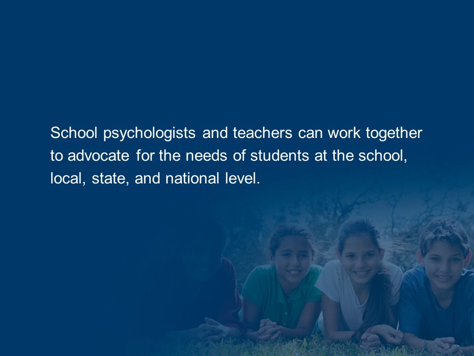 School psychologists and teachers can work together to advocate for the needs of students at the school, local, state, and national level.
