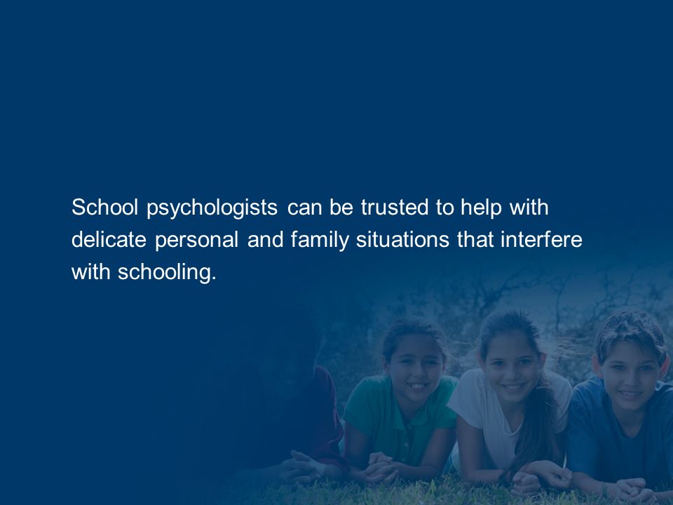 School psychologists can be trusted to help with delicate personal and family situations that interfere with schooling.