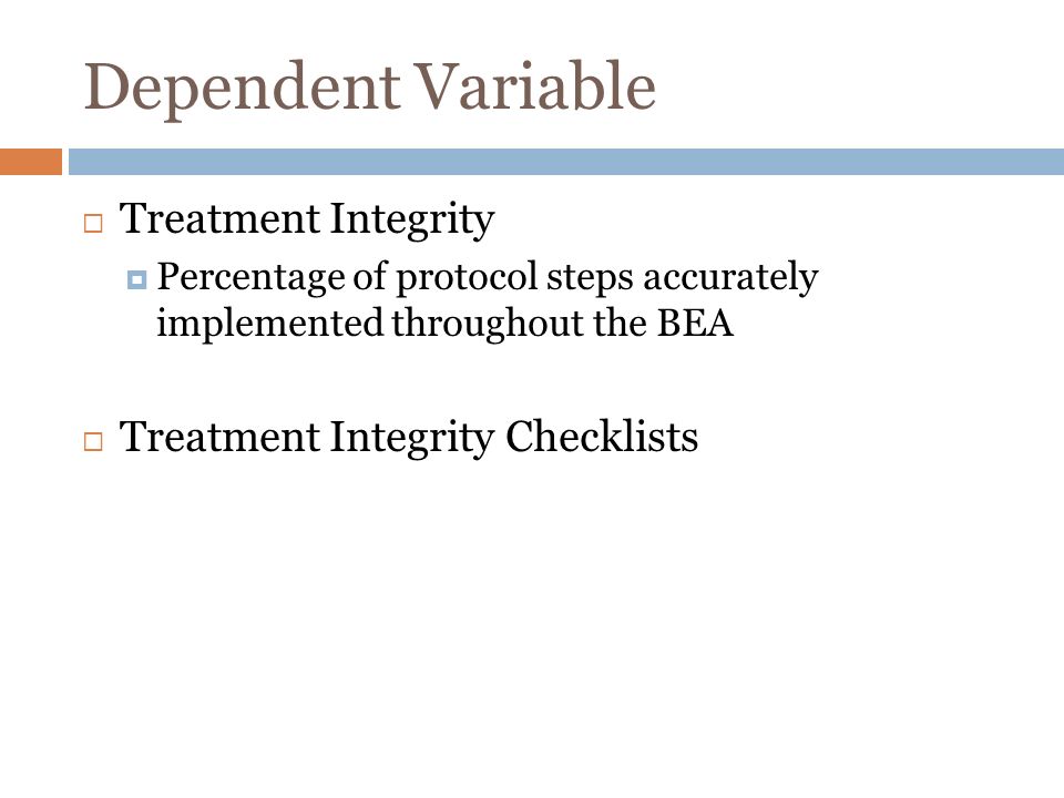 Dependent Variable Treatment Integrity Percentage of protocol steps accurately implemented throughout the BEA Treatment Integrity Checklists