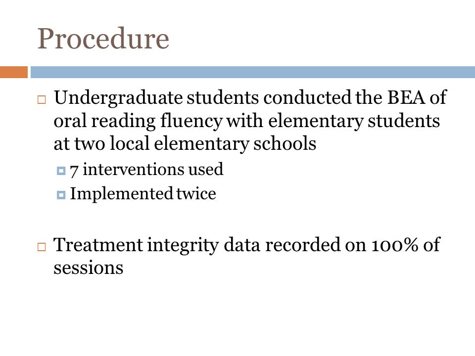 Procedure Undergraduate students conducted the BEA of oral reading fluency with elementary students at two local elementary schools 7 interventions used Implemented twice Treatment integrity data recorded on 100% of sessions