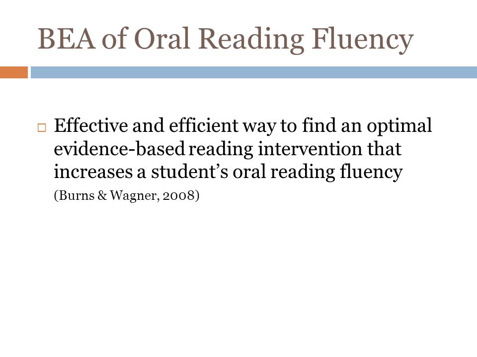 BEA of Oral Reading Fluency Effective and efficient way to find an optimal evidence-based reading intervention that increases a students oral reading fluency (Burns & Wagner, 2008)
