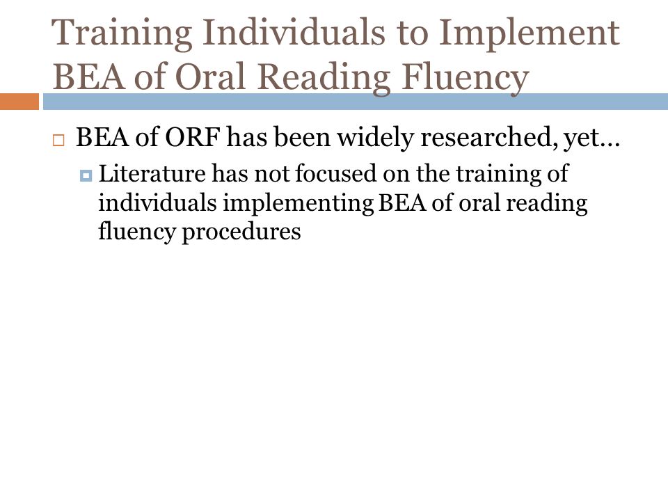 Training Individuals to Implement BEA of Oral Reading Fluency BEA of ORF has been widely researched, yet… Literature has not focused on the training of individuals implementing BEA of oral reading fluency procedures