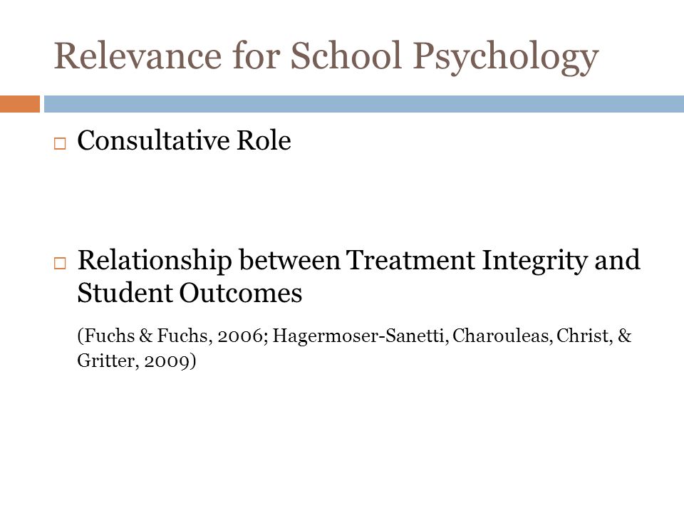 Relevance for School Psychology Consultative Role Relationship between Treatment Integrity and Student Outcomes (Fuchs & Fuchs, 2006; Hagermoser-Sanetti, Charouleas, Christ, & Gritter, 2009)