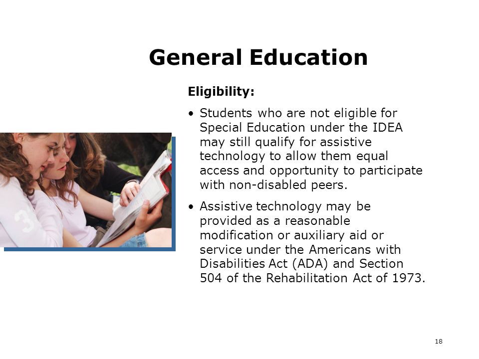 18 General Education Eligibility: Students who are not eligible for Special Education under the IDEA may still qualify for assistive technology to allow them equal access and opportunity to participate with non-disabled peers.