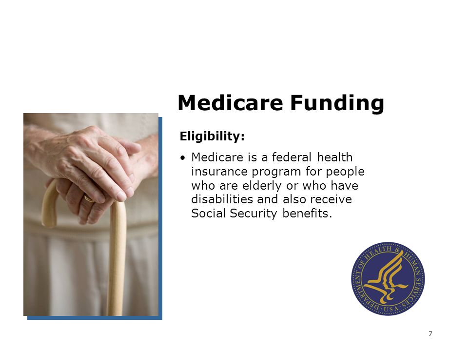 7 Medicare Funding Eligibility: Medicare is a federal health insurance program for people who are elderly or who have disabilities and also receive Social Security benefits.
