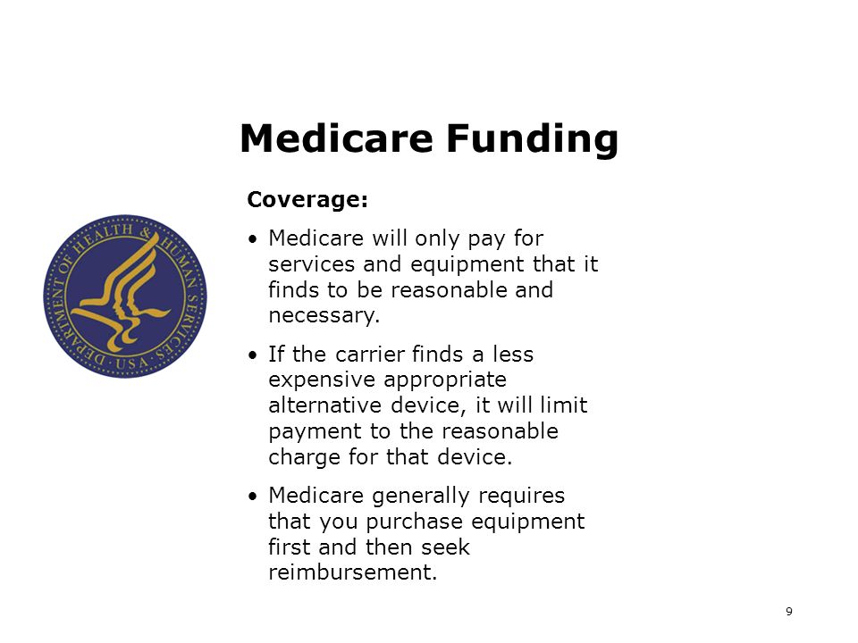 9 Medicare Funding Coverage: Medicare will only pay for services and equipment that it finds to be reasonable and necessary.