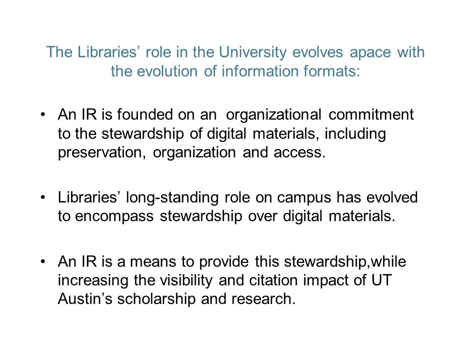 The Libraries role in the University evolves apace with the evolution of information formats: An IR is founded on an organizational commitment to the stewardship of digital materials, including preservation, organization and access.