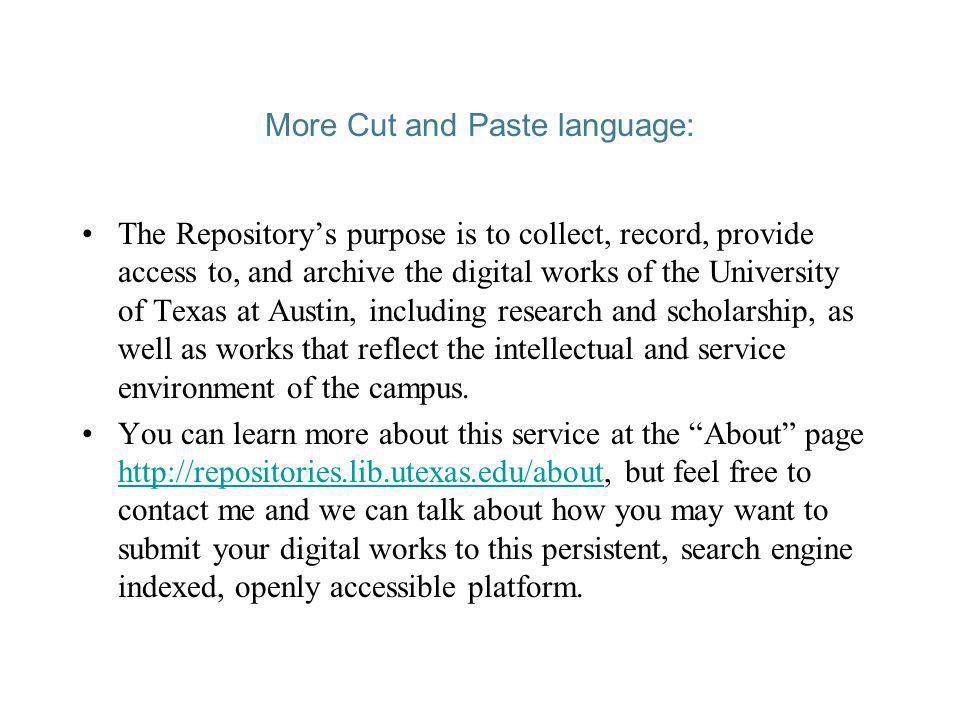 More Cut and Paste language: The Repositorys purpose is to collect, record, provide access to, and archive the digital works of the University of Texas at Austin, including research and scholarship, as well as works that reflect the intellectual and service environment of the campus.