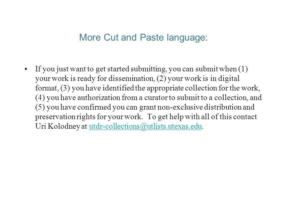 More Cut and Paste language: If you just want to get started submitting, you can submit when (1) your work is ready for dissemination, (2) your work is in digital format, (3) you have identified the appropriate collection for the work, (4) you have authorization from a curator to submit to a collection, and (5) you have confirmed you can grant non-exclusive distribution and preservation rights for your work.