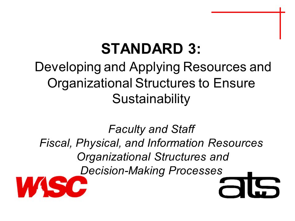 STANDARD 3: Developing and Applying Resources and Organizational Structures to Ensure Sustainability Faculty and Staff Fiscal, Physical, and Information Resources Organizational Structures and Decision-Making Processes