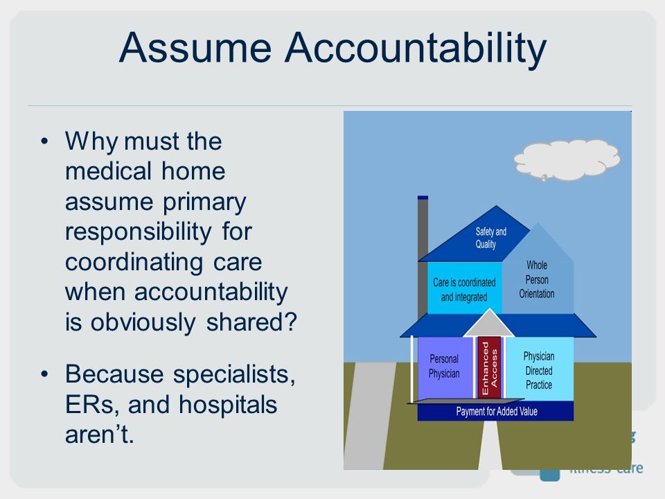 Assume Accountability Why must the medical home assume primary responsibility for coordinating care when accountability is obviously shared.