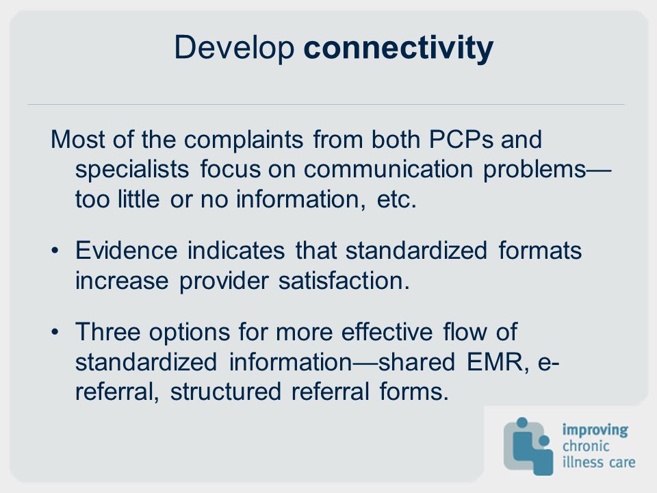 Develop connectivity Most of the complaints from both PCPs and specialists focus on communication problems too little or no information, etc.