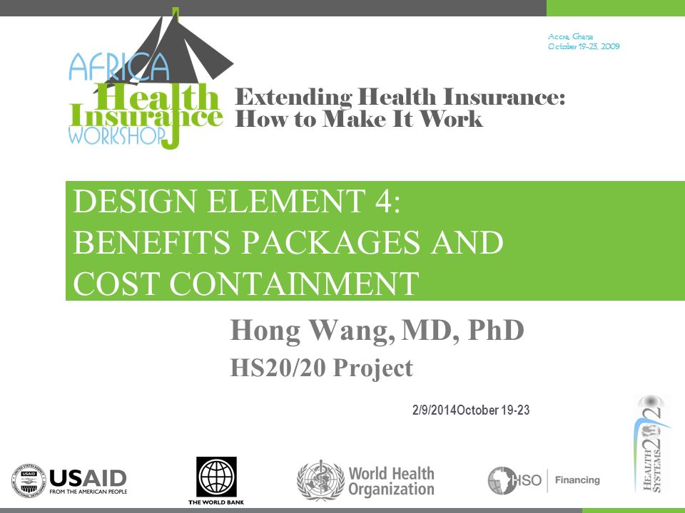 Accra, Ghana October 19-23, Extending Health Insurance: How to Make It Work DESIGN ELEMENT 4: BENEFITS PACKAGES AND COST CONTAINMENT 2/9/2014October Hong Wang, MD, PhD HS20/20 Project
