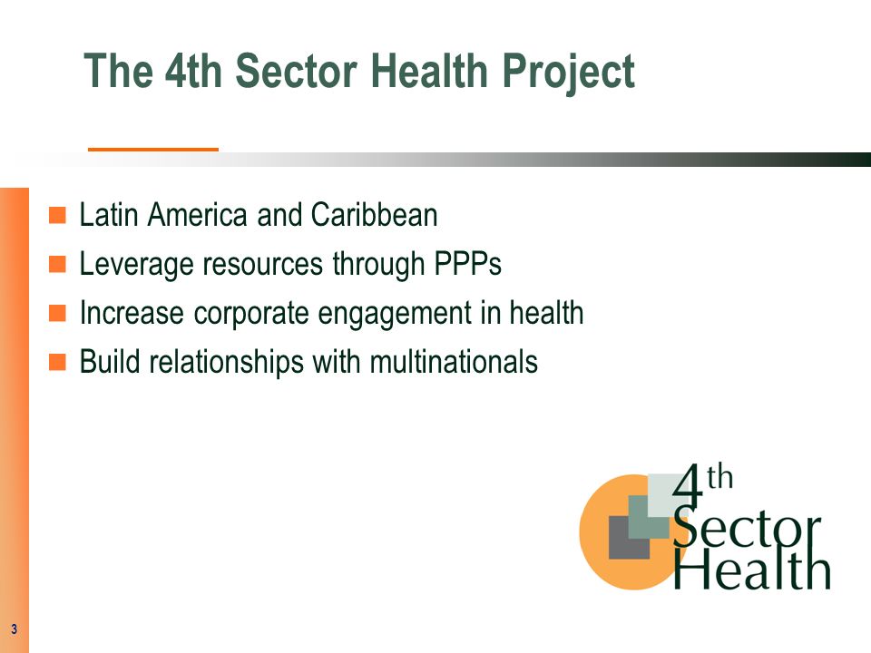 The 4th Sector Health Project Latin America and Caribbean Leverage resources through PPPs Increase corporate engagement in health Build relationships with multinationals 3