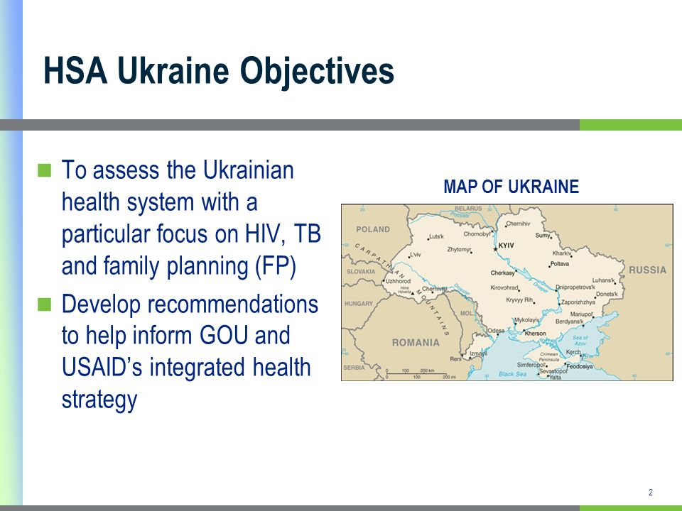2 HSA Ukraine Objectives To assess the Ukrainian health system with a particular focus on HIV, TB and family planning (FP) Develop recommendations to help inform GOU and USAIDs integrated health strategy MAP OF UKRAINE