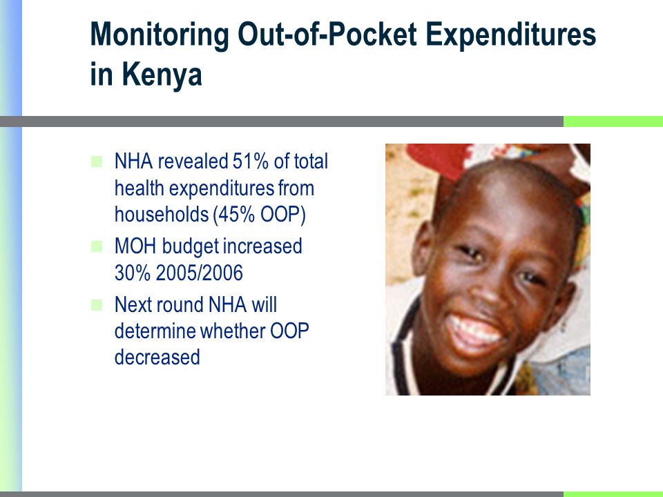 Monitoring Out-of-Pocket Expenditures in Kenya NHA revealed 51% of total health expenditures from households (45% OOP) MOH budget increased 30% 2005/2006 Next round NHA will determine whether OOP decreased